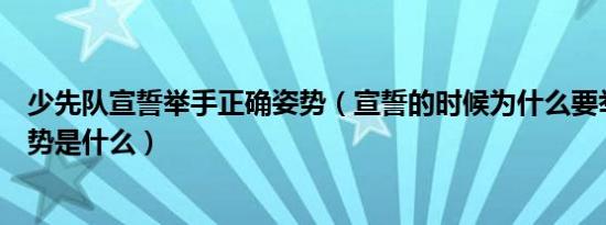 少先队宣誓举手正确姿势（宣誓的时候为什么要举手正确姿势是什么）