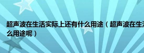 超声波在生活实际上还有什么用途（超声波在生活中还有什么用途呢）