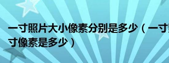 一寸照片大小像素分别是多少（一寸照片的尺寸像素是多少）