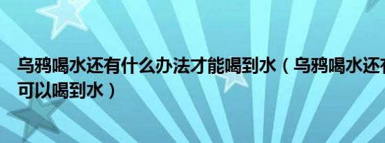 乌鸦喝水还有什么办法才能喝到水（乌鸦喝水还有什么办法可以喝到水）