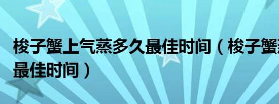 梭子蟹上气蒸多久最佳时间（梭子蟹蒸多久是最佳时间）