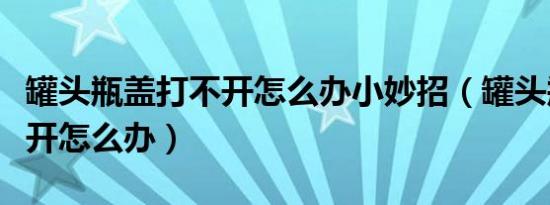 罐头瓶盖打不开怎么办小妙招（罐头瓶盖打不开怎么办）