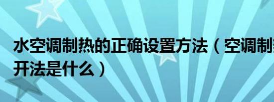 水空调制热的正确设置方法（空调制热的正确开法是什么）