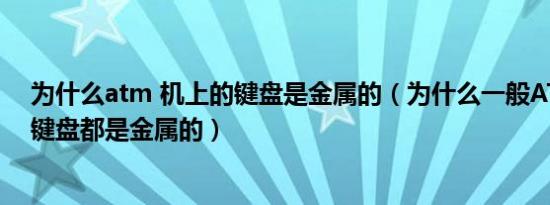 为什么atm 机上的键盘是金属的（为什么一般ATM机上的键盘都是金属的）