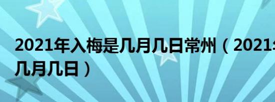 2021年入梅是几月几日常州（2021年入梅是几月几日）