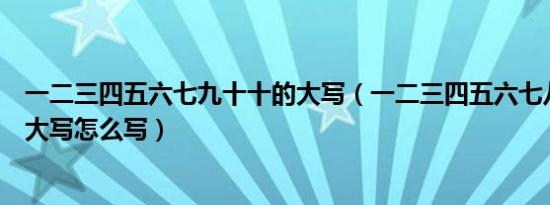 一二三四五六七九十十的大写（一二三四五六七八大九十的大写怎么写）