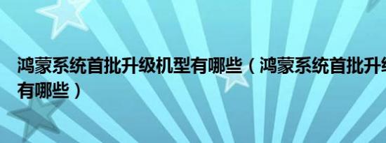 鸿蒙系统首批升级机型有哪些（鸿蒙系统首批升级机型名单有哪些）