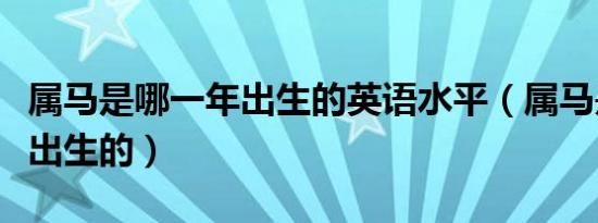 属马是哪一年出生的英语水平（属马是哪一年出生的）