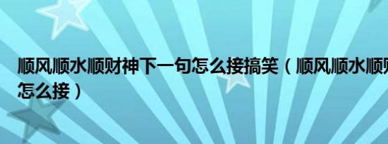 顺风顺水顺财神下一句怎么接搞笑（顺风顺水顺财神下一句怎么接）