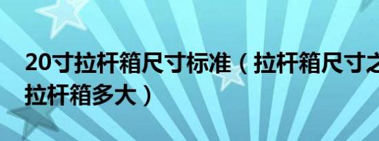 20寸拉杆箱尺寸标准（拉杆箱尺寸之一20寸拉杆箱多大）