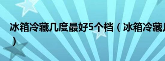 冰箱冷藏几度最好5个档（冰箱冷藏几档合适）