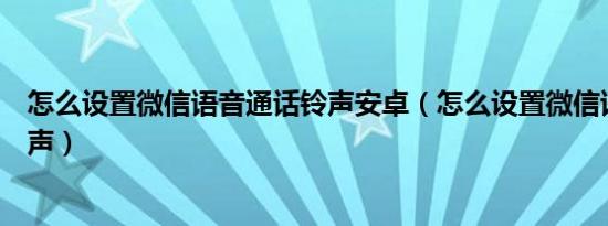 怎么设置微信语音通话铃声安卓（怎么设置微信语音通话铃声）