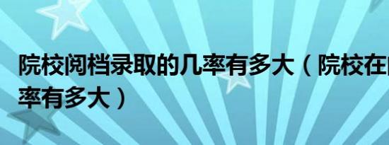 院校阅档录取的几率有多大（院校在阅录取几率有多大）