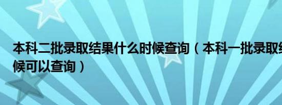 本科二批录取结果什么时候查询（本科一批录取结果什么时候可以查询）