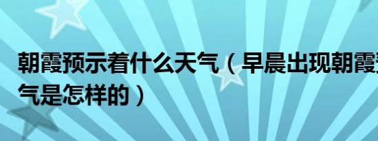 朝霞预示着什么天气（早晨出现朝霞预示着天气是怎样的）