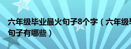 六年级毕业最火句子8个字（六年级毕业最火句子有哪些）