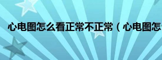 心电图怎么看正常不正常（心电图怎么看）