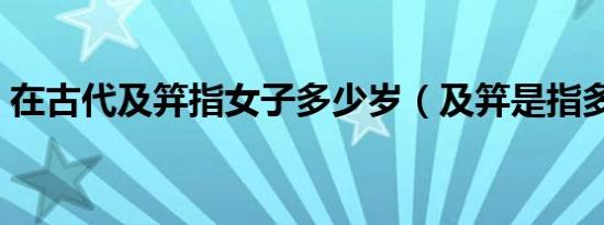 在古代及笄指女子多少岁（及笄是指多少岁）