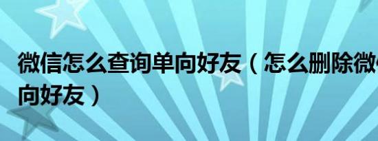 微信怎么查询单向好友（怎么删除微信中的单向好友）