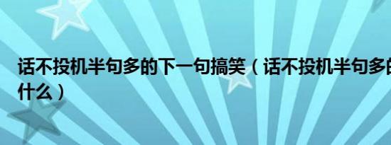 话不投机半句多的下一句搞笑（话不投机半句多的下一句是什么）