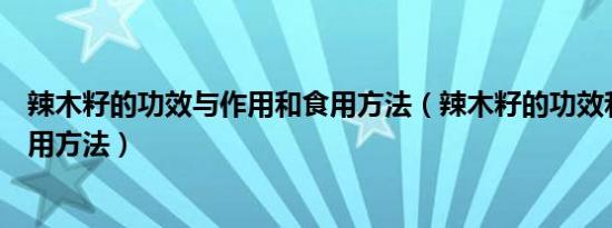 辣木籽的功效与作用和食用方法（辣木籽的功效和作用及食用方法）