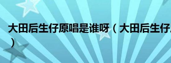 大田后生仔原唱是谁呀（大田后生仔原唱是谁）