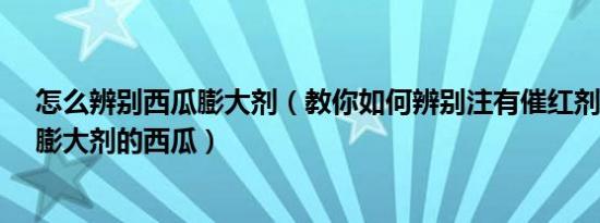 怎么辨别西瓜膨大剂（教你如何辨别注有催红剂、催熟剂、膨大剂的西瓜）