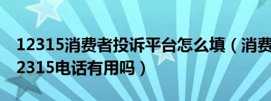 12315消费者投诉平台怎么填（消费者投诉12315电话有用吗）