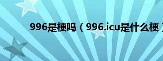 996是梗吗（996.icu是什么梗）