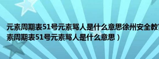 元素周期表51号元素骂人是什么意思徐州安全教育平台（元素周期表51号元素骂人是什么意思）