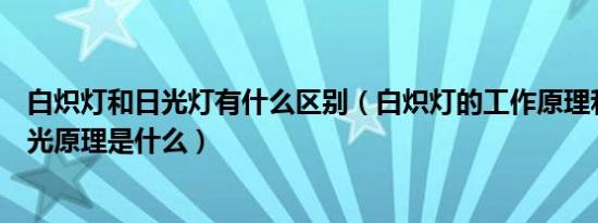 白炽灯和日光灯有什么区别（白炽灯的工作原理和白炽灯发光原理是什么）