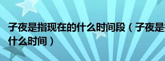 子夜是指现在的什么时间段（子夜是指现在的什么时间）