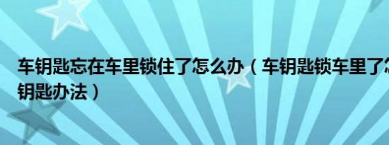 车钥匙忘在车里锁住了怎么办（车钥匙锁车里了怎么办忘带钥匙办法）