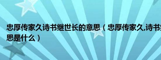 忠厚传家久诗书继世长的意思（忠厚传家久,诗书继世长的意思是什么）