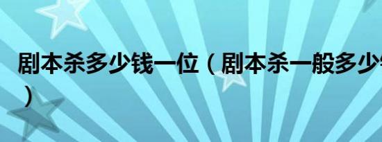 剧本杀多少钱一位（剧本杀一般多少钱一个人）