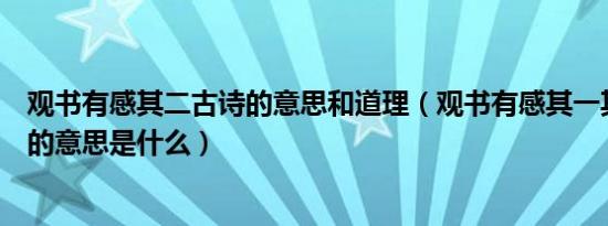 观书有感其二古诗的意思和道理（观书有感其一其二两首诗的意思是什么）