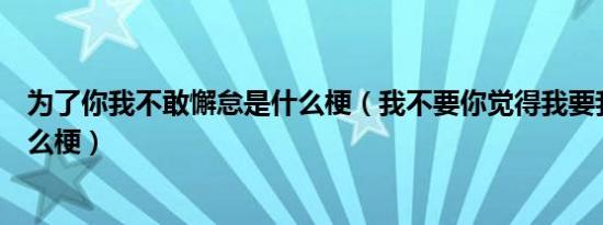 为了你我不敢懈怠是什么梗（我不要你觉得我要我觉得是什么梗）