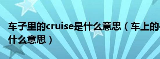 车子里的cruise是什么意思（车上的cruise是什么意思）