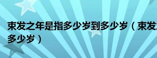 束发之年是指多少岁到多少岁（束发之年是指多少岁）