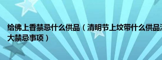 给佛上香禁忌什么供品（清明节上坟带什么供品清明扫墓十大禁忌事项）