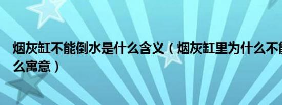 烟灰缸不能倒水是什么含义（烟灰缸里为什么不能倒水是什么寓意）