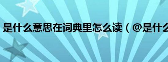 是什么意思在词典里怎么读（@是什么意思）