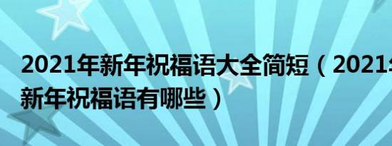 2021年新年祝福语大全简短（2021年最火的新年祝福语有哪些）