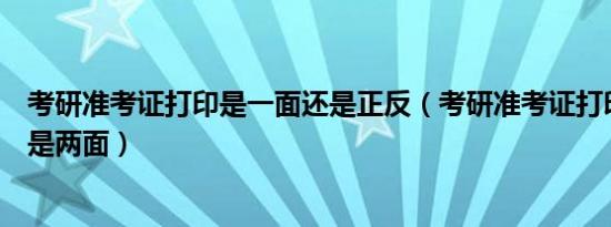 考研准考证打印是一面还是正反（考研准考证打印是一面还是两面）