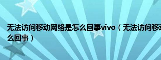 无法访问移动网络是怎么回事vivo（无法访问移动网络是怎么回事）