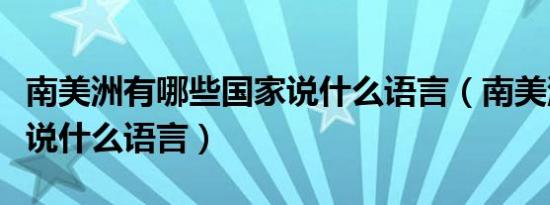 南美洲有哪些国家说什么语言（南美洲国家都说什么语言）