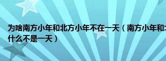 为啥南方小年和北方小年不在一天（南方小年和北方小年为什么不是一天）