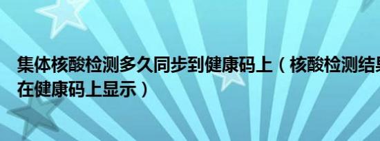 集体核酸检测多久同步到健康码上（核酸检测结果多久才能在健康码上显示）