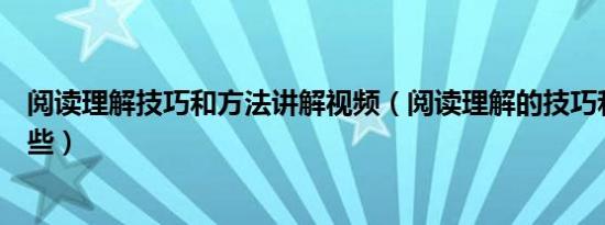 阅读理解技巧和方法讲解视频（阅读理解的技巧和方法有哪些）