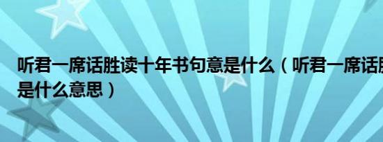 听君一席话胜读十年书句意是什么（听君一席话胜读十年书是什么意思）